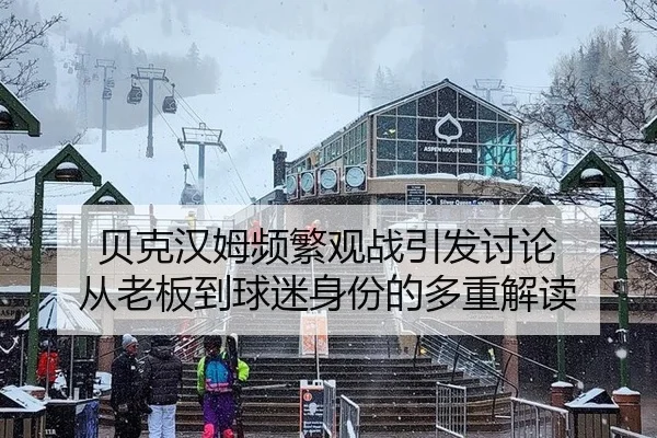 贝克汉姆频繁观战引发讨论 从老板到球迷身份的多重解读