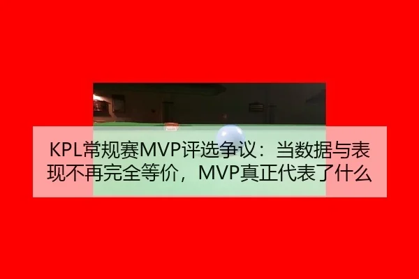 KPL常规赛MVP评选争议：当数据与表现不再完全等价，MVP真正代表了什么